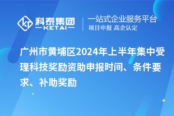 广州市黄埔区2024年上半年集中受理科技奖励资助申报时间、条件要求、补助奖励