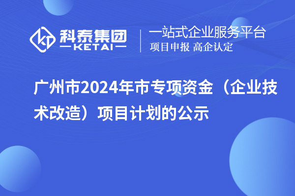 广州市2024年市专项资金(企业技术改造)项目计划的公示