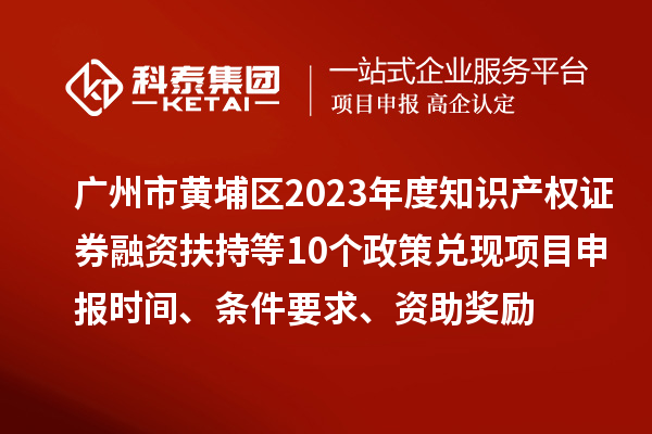 广州市黄埔区2023年度知识产权证券融资扶持等10个政策兑现<a href=http://m.1ys1w.cn/shenbao.html target=_blank class=infotextkey>项目申报</a>时间、条件要求、资助奖励