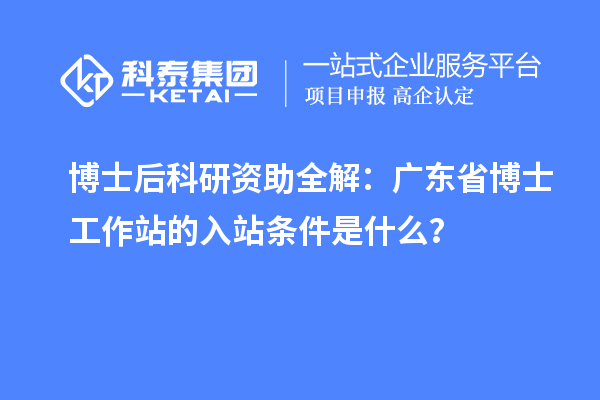 博士后科研资助全解：广东省博士工作站的入站条件是什么？