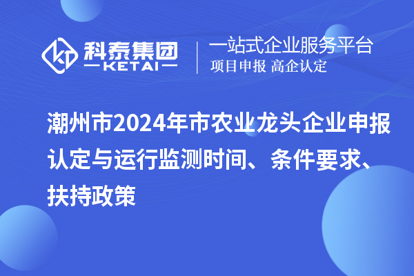 潮州市2024年市农业龙头企业申报认定与运行监测时间、条件要求、扶持政策