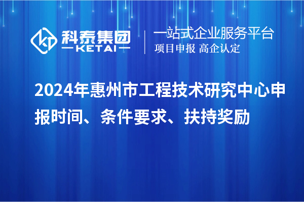 2024年惠州市工程技术研究中心申报时间、条件要求、扶持奖励