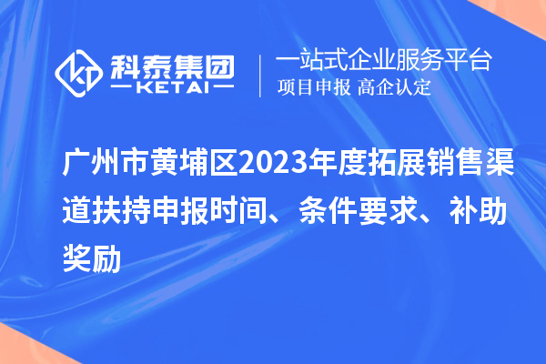 广州市黄埔区2023年度拓展销售渠道扶持申报时间、条件要求、补助奖励