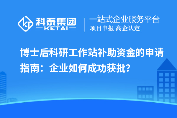 博士后科研工作站补助资金的申请指南：企业如何成功获批？