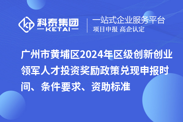广州市黄埔区2024年区级创新创业领军人才投资奖励政策兑现申报时间、条件要求、资助标准