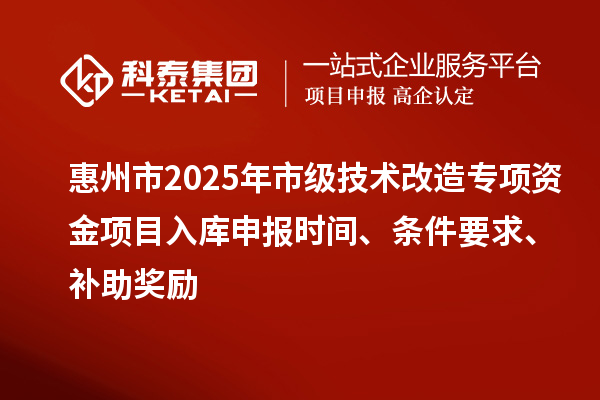 惠州市2025年市级技术改造专项资金项目入库申报时间、条件要求、补助奖励