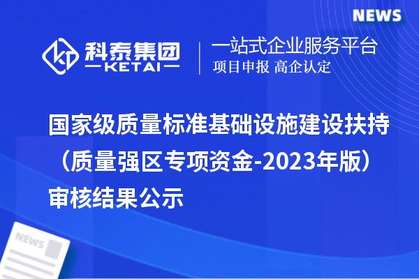 国家级质量标准基础设施建设扶持(质量强区专项资金-2023年版)审核结果公示