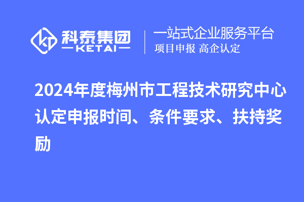 2024年度梅州市工程技术研究中心认定申报时间、条件要求、扶持奖励