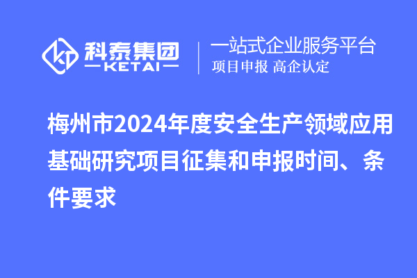 梅州市2024年度安全生产领域应用基础研究项目征集和申报时间、条件要求