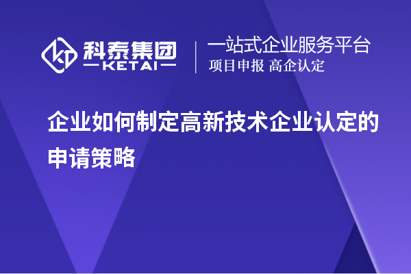 企业如何制定高新技术企业认定的申请策略