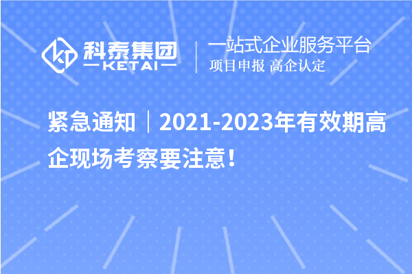 紧急通知｜2021-2023年有效期高企现场考察要注意！