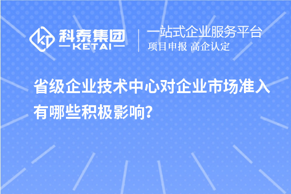 省级企业技术中心对企业市场准入有哪些积极影响？