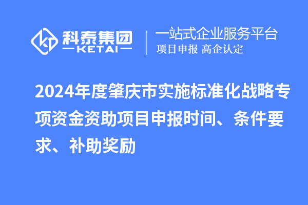 2024年度肇庆市实施标准化战略专项资金资助项目申报时间、条件要求、补助奖励