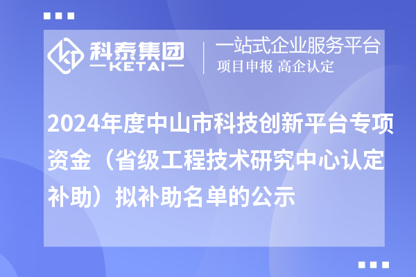 2024年度中山市科技创新平台专项资金(省级工程技术研究中心认定补助)拟补助名单的公示