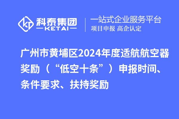 广州市黄埔区2024年度适航航空器奖励（“低空十条”）申报时间、条件要求、扶持奖励