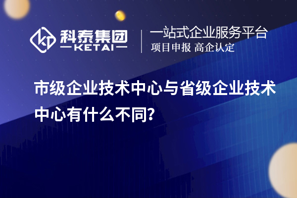 省、市企业技术中心有何不同？差异在哪里？