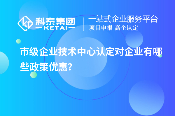 市技术中心有哪些政策支持？企业能得到什么优惠？