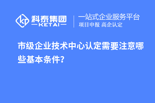 防踩坑！市企业技术中心认定必知基本条款来了！