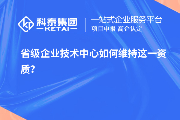留住福利金牌：企业如何维持省技术中心资质？