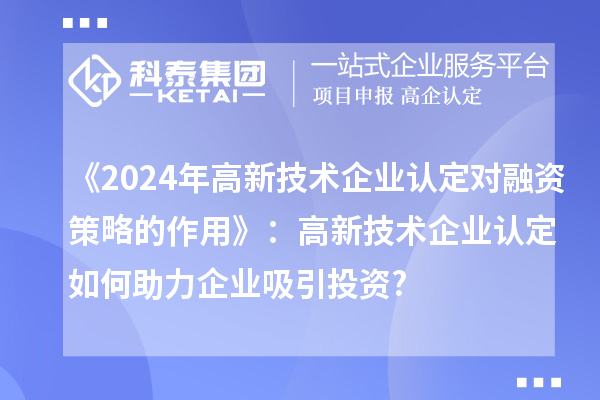 《2024年高新技术企业认定对融资策略的作用》:高新技术企业认定如何助力企业吸引投资?