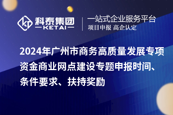 2024年广州市商务高质量发展专项资金商业网点建设专题申报时间、条件要求、扶持奖励