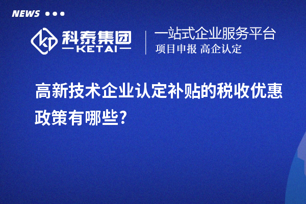 高新技术企业认定补贴的税收优惠政策有哪些?