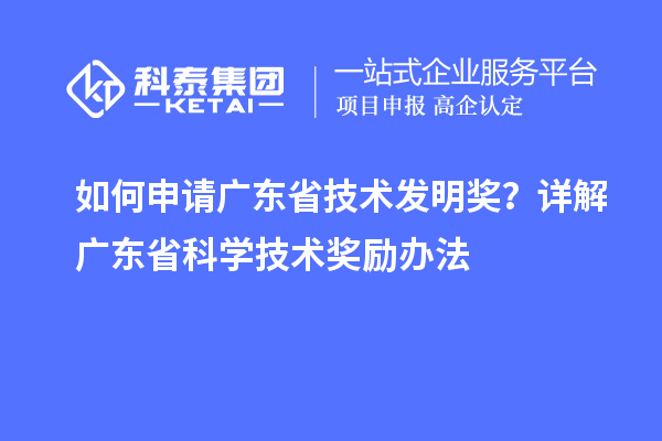 如何申请广东省技术发明奖？详解广东省科学技术奖励办法