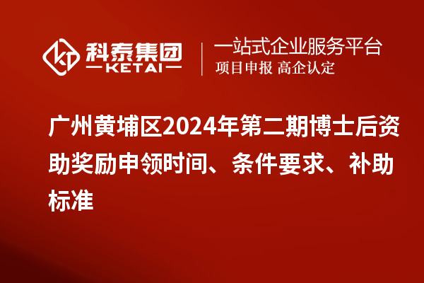 广州黄埔区2024年第二期博士后资助奖励申领时间、条件要求、补助标准