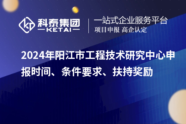2024年阳江市工程技术研究中心申报时间、条件要求、扶持奖励