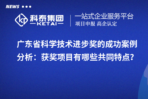 广东省科学技术进步奖的成功案例分析：获奖项目有哪些共同特点？