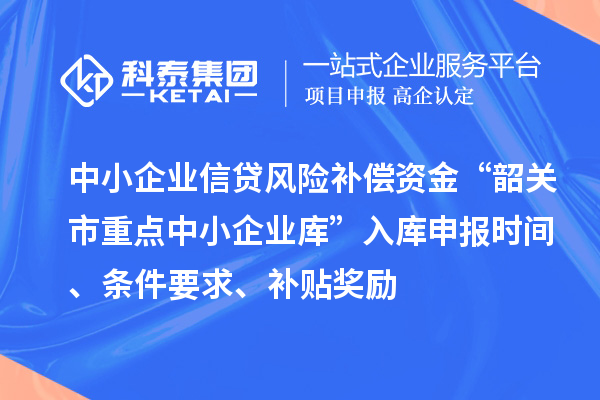 中小企业信贷风险补偿资金“韶关市重点中小企业库”入库申报时间、条件要求、补贴奖励