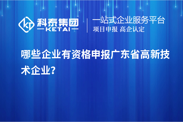 哪些企业有资格申报广东省高新技术企业?