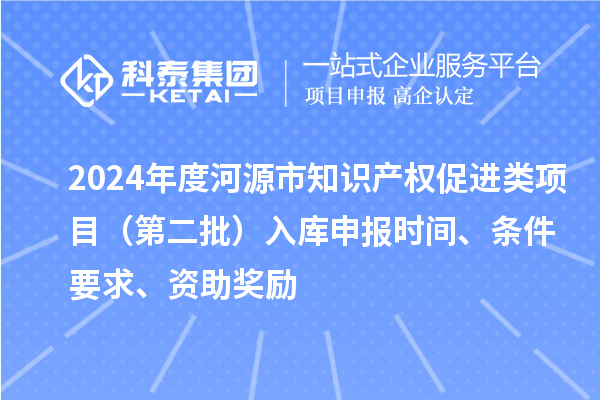 2024年度河源市知识产权促进类项目（第二批）入库申报时间、条件要求、资助奖励