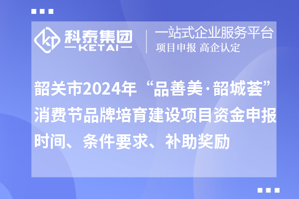 韶关市2024年“品善美·韶城荟”消费节品牌培育建设项目资金申报时间、条件要求、补助奖励