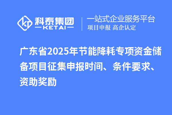 广东省2025年节能降耗专项资金储备项目征集申报时间、条件要求、资助奖励