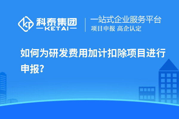 如何为研发费用加计扣除项目进行申报？