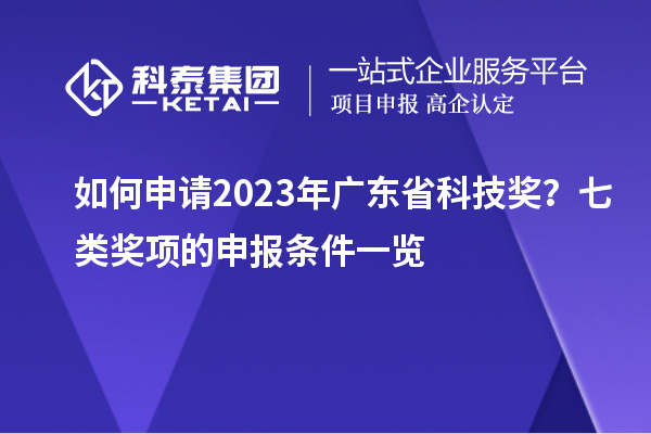 如何申请2023年广东省科技奖？七类奖项的申报条件一览