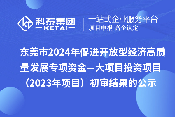 东莞市2024年促进开放型经济高质量发展专项资金—大项目投资项目(2023年项目)初审结果的公示