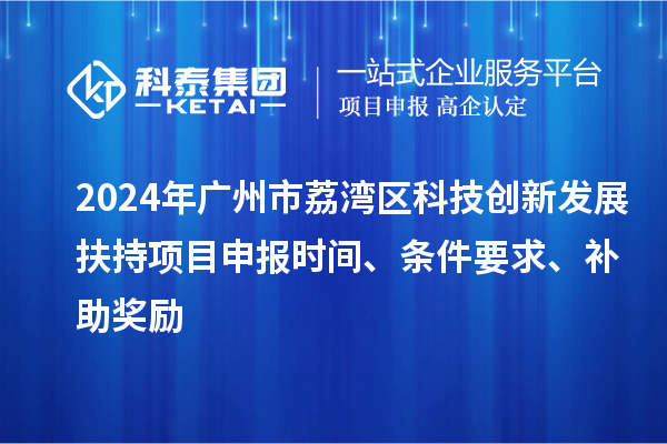 2024年广州市荔湾区科技创新发展扶持项目申报时间、条件要求、补助奖励