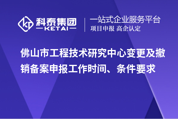 佛山市工程技术研究中心变更及撤销备案申报工作时间、条件要求