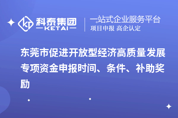 东莞市促进开放型经济高质量发展专项资金申报时间、条件、补助奖励
