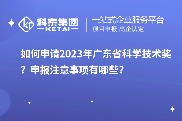 如何申请2023年广东省科学技术奖？申报注意事项有哪些？