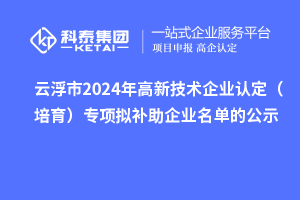 云浮市2024年<a href=http://m.1ys1w.cn target=_blank class=infotextkey>高新技术企业认定</a>(培育)专项拟补助企业名单的公示
