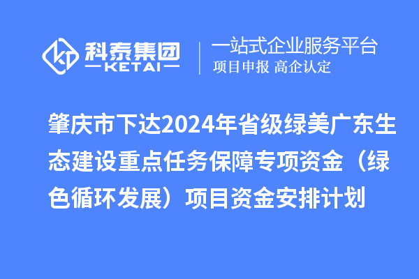 肇庆市下达2024年省级绿美广东生态建设重点任务保障专项资金(绿色循环发展)项目资金安排计划