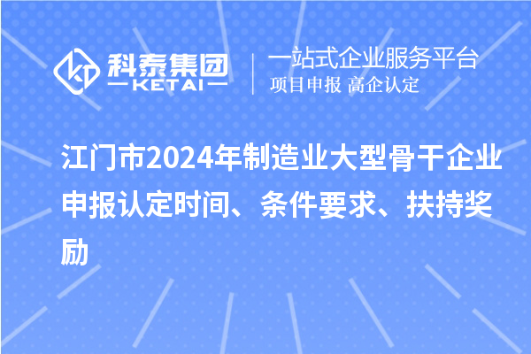 江门市2024年制造业大型骨干企业申报认定时间、条件要求、扶持奖励