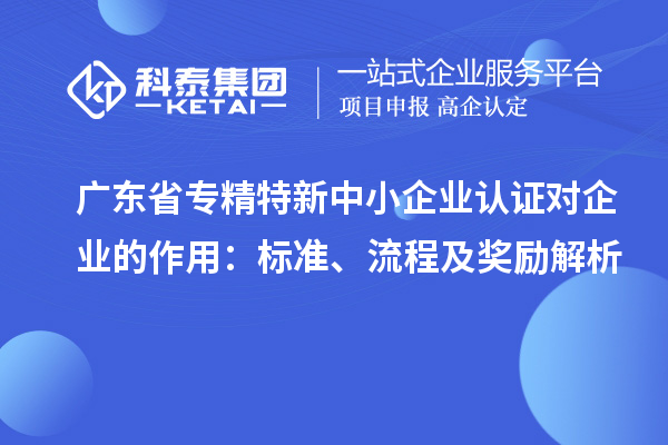 广东省专精特新中小企业认证对企业的作用：标准、流程及奖励解析