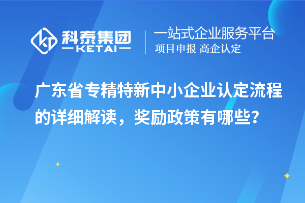 广东省专精特新中小企业认定流程的详细解读，奖励政策有哪些？