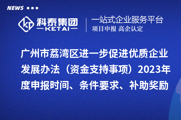 广州市荔湾区进一步促进优质企业发展办法（资金支持事项）2023年度申报时间、条件要求、补助奖励