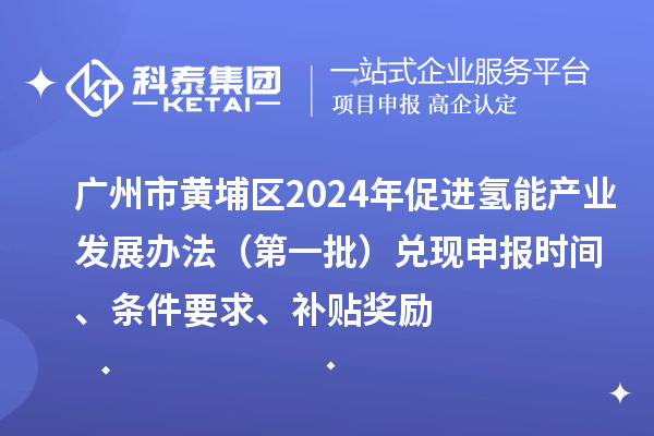 广州市黄埔区2024年促进氢能产业发展办法（第一批）兑现申报时间、条件要求、补贴奖励