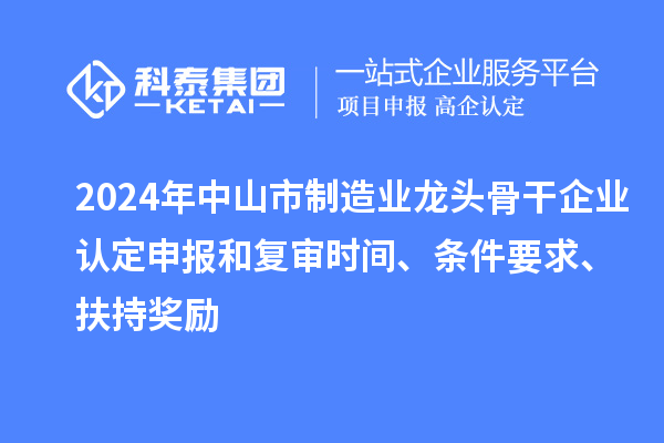 2024年中山市制造业龙头骨干企业认定申报和复审时间、条件要求、扶持奖励